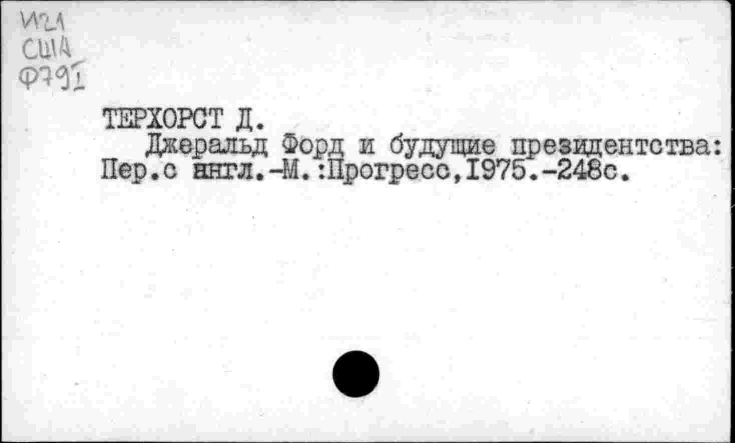 ﻿СШ
ТЕРХОРСТ Д.
Джеральд Форд и будущие президентства: Пер.с ннгл.-М.:Прогресс,1975.-248с.